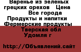 Варенье из зеленых грецких орехов › Цена ­ 400 - Все города Продукты и напитки » Фермерские продукты   . Тверская обл.,Удомля г.
